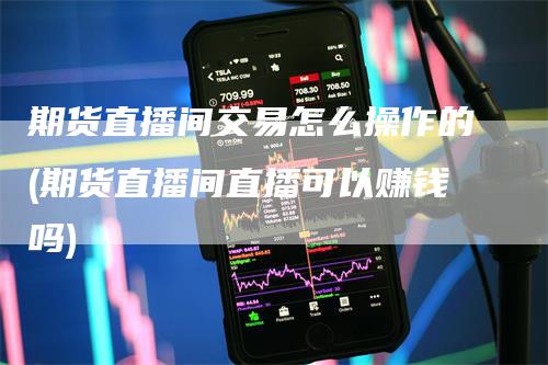 期货直播间交易怎么操作的(期货直播间直播可以赚钱吗)