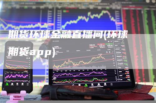 期货环球金融直播间(环球期货app)