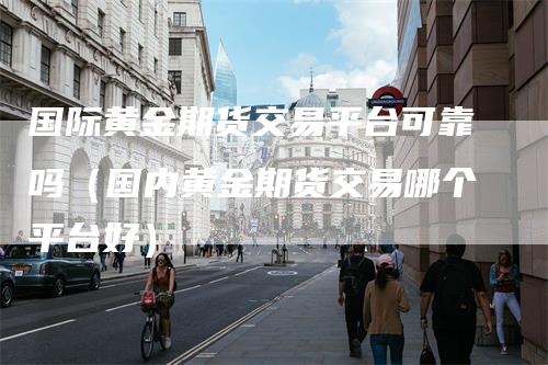 国际黄金期货交易平台可靠吗（国内黄金期货交易哪个平台好）