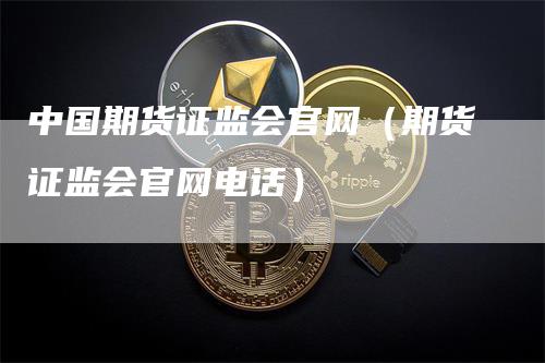 中国期货证监会官网（期货证监会官网电话）