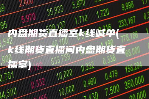 内盘期货直播室k线喊单(k线期货直播间内盘期货直播室)