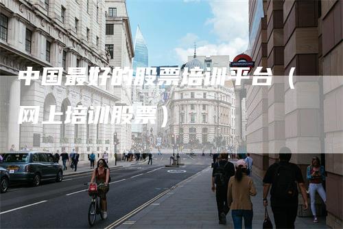 中国最好的股票培训平台（网上培训股票）