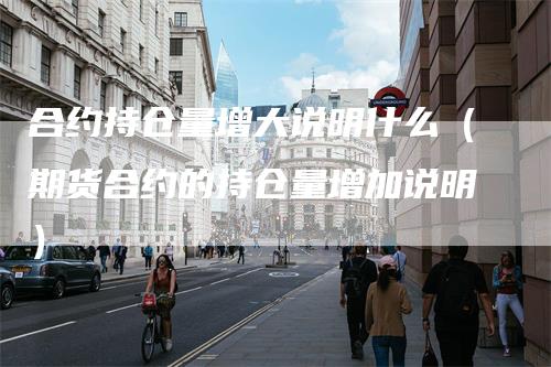 合约持仓量增大说明什么(期货合约的持仓量增加说明)