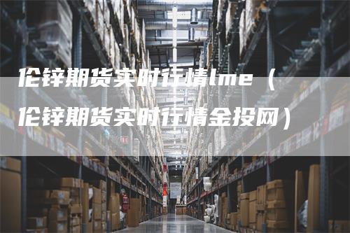 伦锌期货实时行情lme(伦锌期货实时行情金投网)