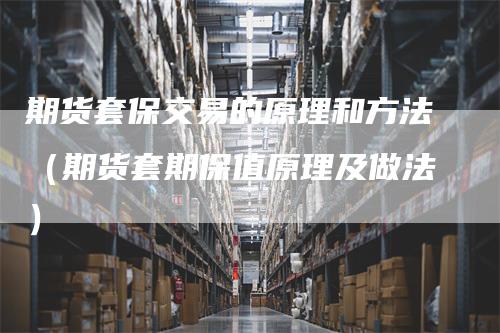 期货套保交易的原理和方法（期货套期保值原理及做法）