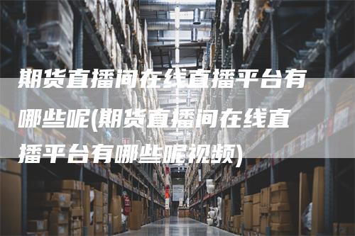 期货直播间在线直播平台有哪些呢(期货直播间在线直播平台有哪些呢视频)
