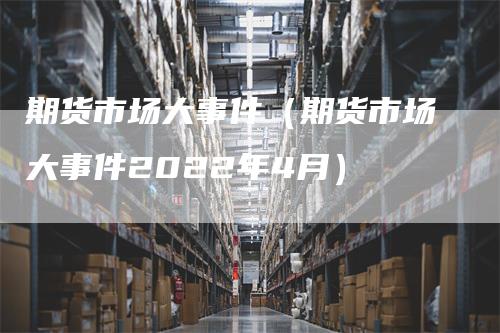 期货市场大事件（期货市场大事件2022年4月）