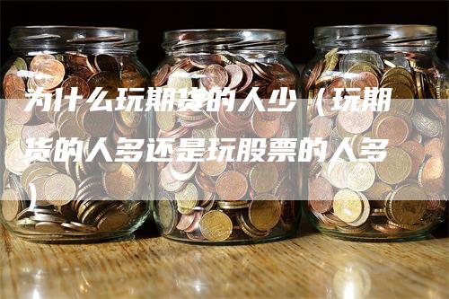 为什么玩期货的人少(玩期货的人多还是玩股票的人多)