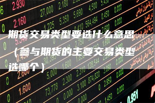 期货交易类型要选什么意思（参与期货的主要交易类型选哪个）