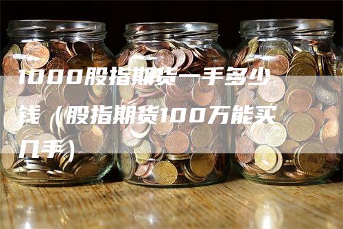 1000股指期货一手多少钱（股指期货100万能买几手）