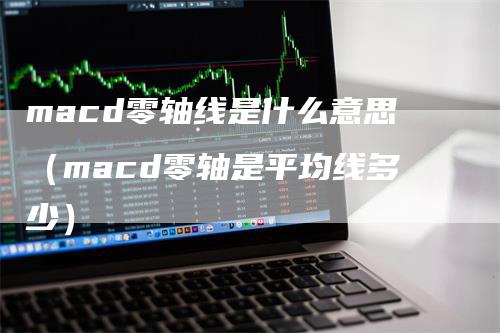 macd零轴线是什么意思(macd零轴是平均线多少)