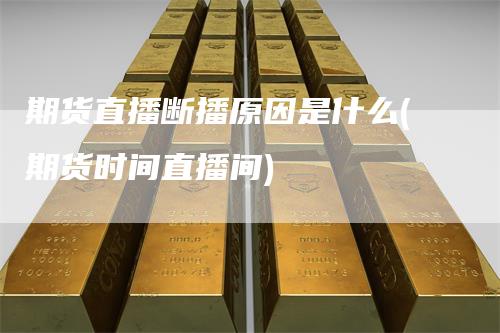 期货直播断播原因是什么(期货时间直播间)