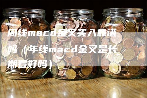 周线macd金叉买入靠谱吗（年线macd金叉是长期看好吗）