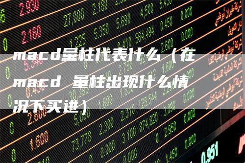 macd量柱代表什么（在macd 量柱出现什么情况下买进）