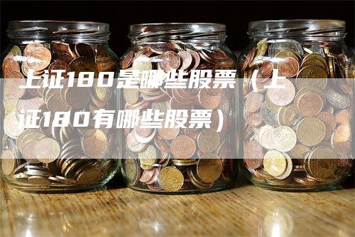 上证180是哪些股票(上证180有哪些股票)