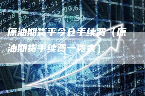 原油期货平今仓手续费（原油期货手续费一览表）