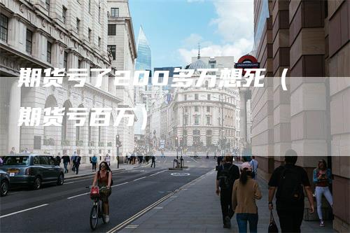 期货亏了200多万想死（期货亏百万）