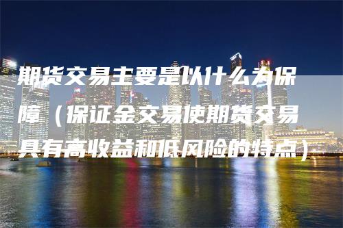 期货交易主要是以什么为保障（保证金交易使期货交易具有高收益和低风险的特点）