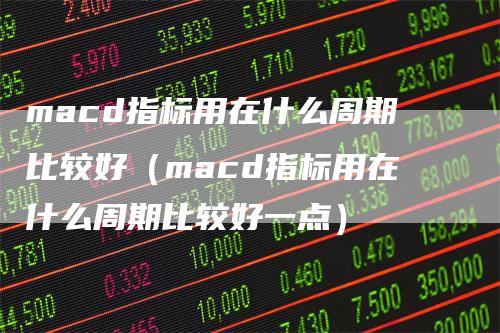 macd指标用在什么周期比较好（macd指标用在什么周期比较好一点）