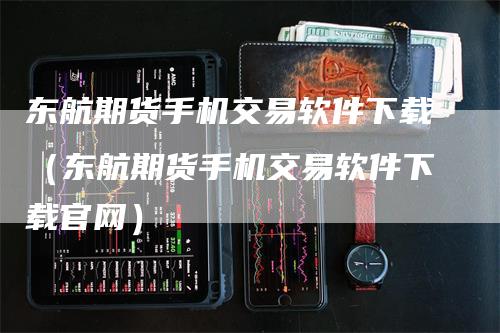 东航期货手机交易软件下载（东航期货手机交易软件下载官网）