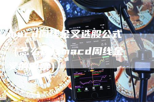 macd周线金叉选股公式(怎么选择macd周线金叉的股票)