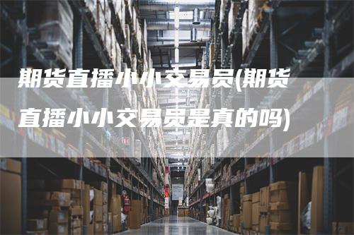 期货直播小小交易员(期货直播小小交易员是真的吗)