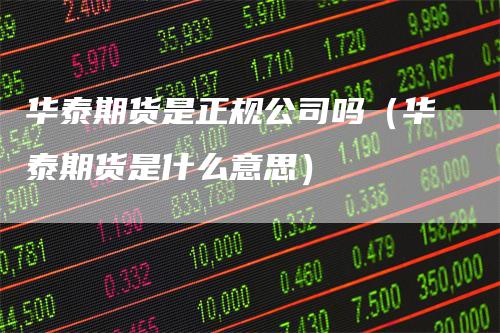 华泰期货是正规公司吗(华泰期货是什么意思)