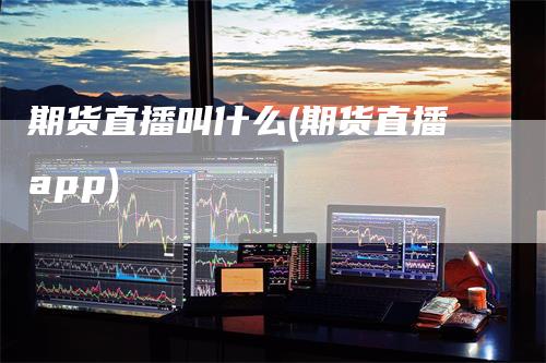 期货直播叫什么(期货直播app)