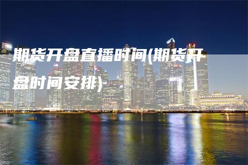 期货开盘直播时间(期货开盘时间安排)