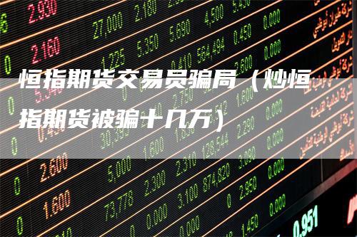 恒指期货交易员骗局(炒恒指期货被骗十几万)