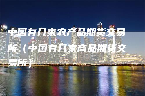 中国有几家农产品期货交易所（中国有几家商品期货交易所）
