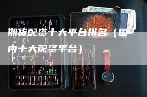 期货配资十大平台排名（国内十大配资平台）