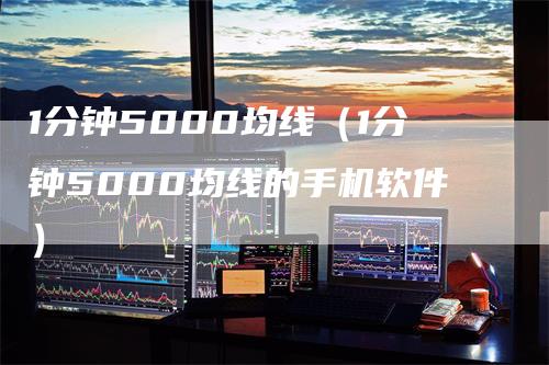 1分钟5000均线(1分钟5000均线的手机软件)