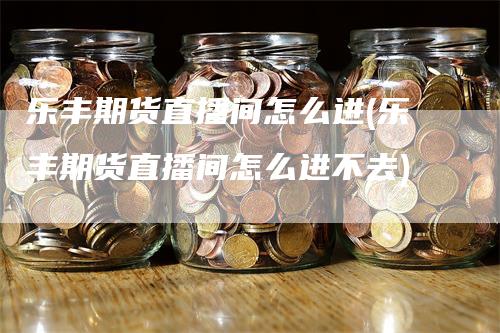 乐丰期货直播间怎么进(乐丰期货直播间怎么进不去)
