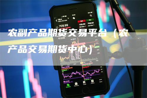 农副产品期货交易平台（农产品交易期货中心）
