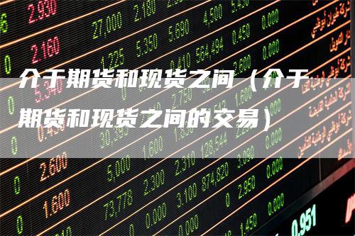 介于期货和现货之间(介于期货和现货之间的交易)