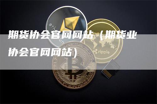 期货协会官网网站(期货业协会官网网站)