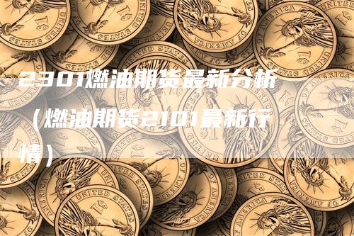 2301燃油期货最新分析（燃油期货2101最新行情）