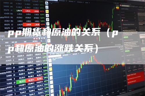 pp期货和原油的关系（pp和原油的涨跌关系）