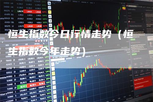 恒生指数今日行情走势（恒生指数今年走势）