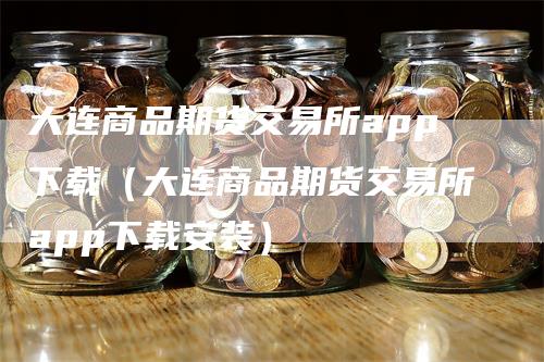 大连商品期货交易所app下载（大连商品期货交易所app下载安装）