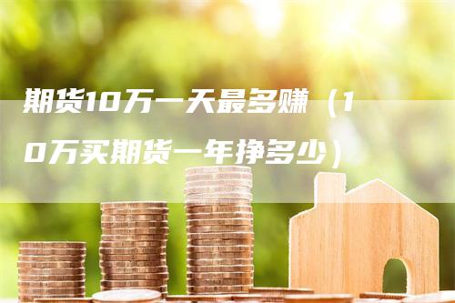 期货10万一天最多赚（10万买期货一年挣多少）
