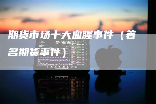 期货市场十大血腥事件(著名期货事件)