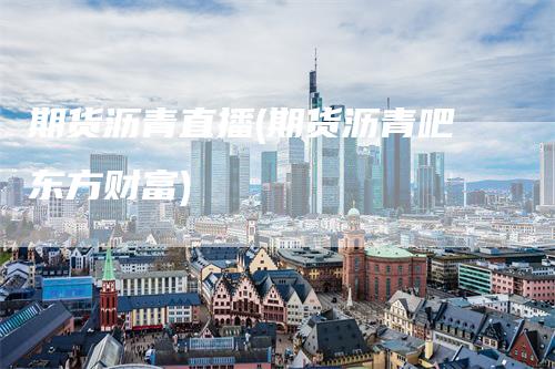 期货沥青直播(期货沥青吧东方财富)