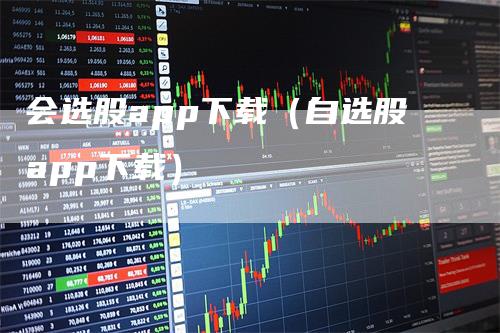 会选股app下载(自选股app下载)