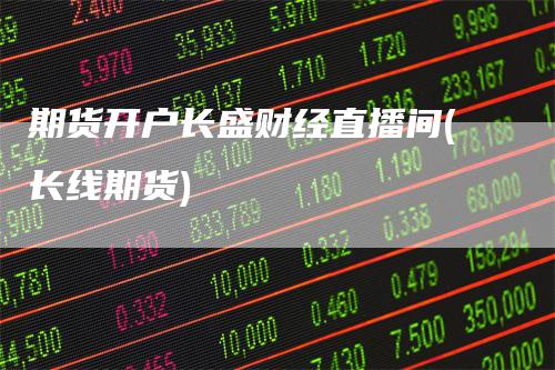 期货开户长盛财经直播间(长线期货)