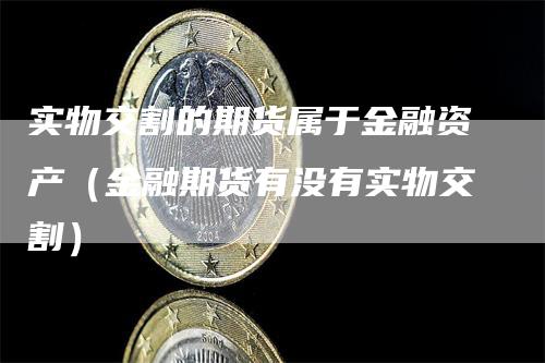 实物交割的期货属于金融资产（金融期货有没有实物交割）