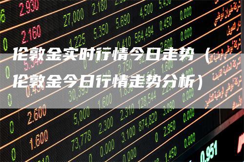 伦敦金实时行情今日走势（伦敦金今日行情走势分析）