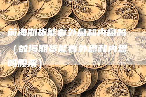 前海期货能看外盘和内盘吗(前海期货能看外盘和内盘吗股票)