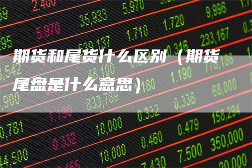 期货和尾货什么区别(期货尾盘是什么意思)
